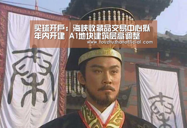 买球开户:海峡收藏品交易中心拟年内开建 A1地块建筑层高调整(图1) 买球开户