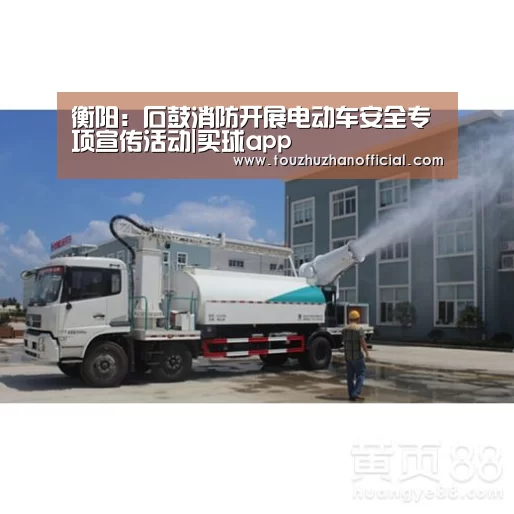 衡阳:石鼓消防开展电动车安全专项宣传活动|买球app(图1) 买球开户
