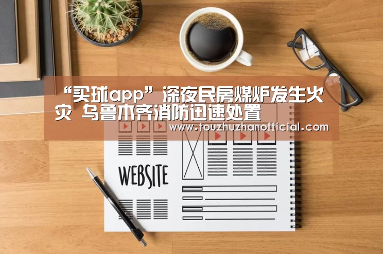 “买球app”深夜民房煤炉发生火灾 乌鲁木齐消防迅速处置(图1) 买球app官网