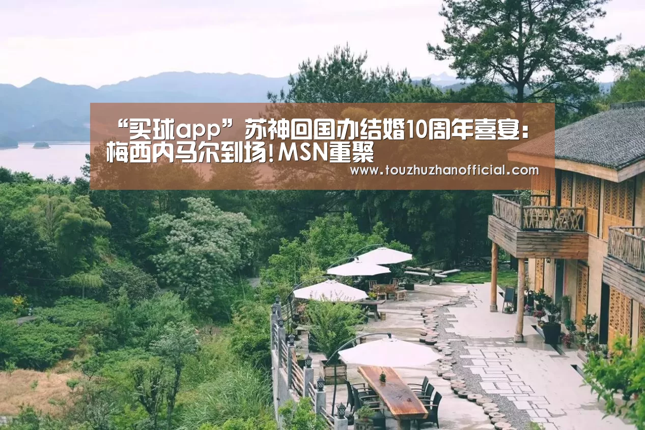 “买球app”苏神回国办结婚10周年喜宴:梅西内马尔到场!MSN重聚(图2) 买球app